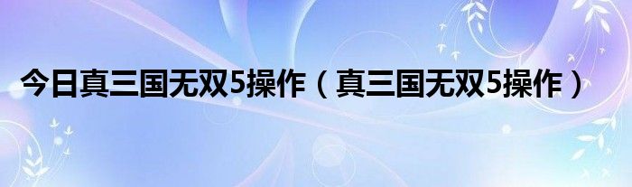 今日真三国无双5操作（真三国无双5操作）