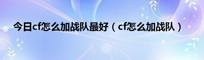 今日cf怎么加战队最好（cf怎么加战队）