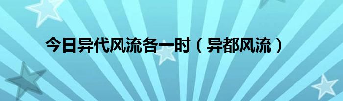 今日异代风流各一时（异都风流）