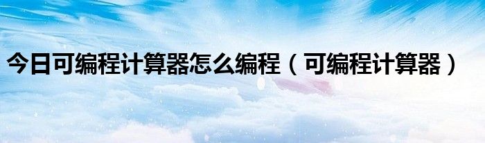 今日可编程计算器怎么编程（可编程计算器）