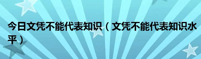 今日文凭不能代表知识（文凭不能代表知识水平）