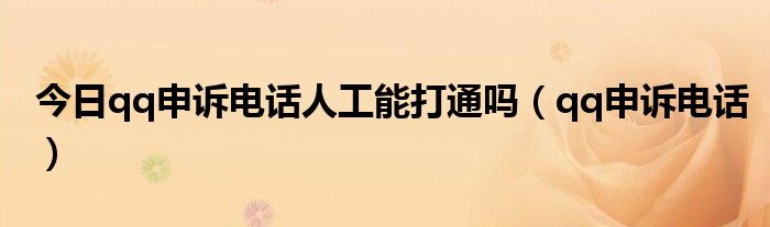 今日qq申诉电话人工能打通吗（qq申诉电话）