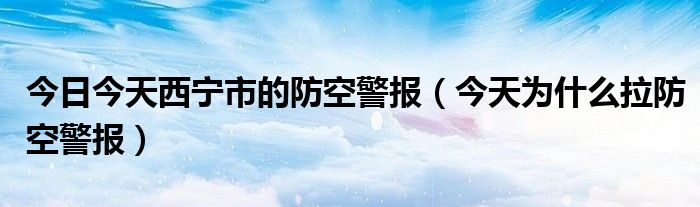 今日今天西宁市的防空警报（今天为什么拉防空警报）