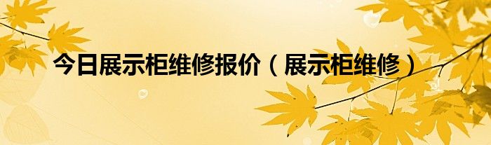 今日展示柜维修报价（展示柜维修）