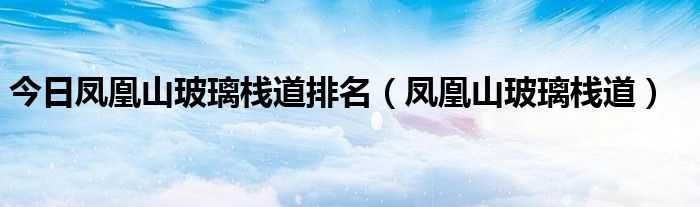 今日凤凰山玻璃栈道排名（凤凰山玻璃栈道）