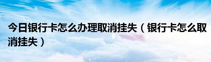 今日银行卡怎么办理取消挂失（银行卡怎么取消挂失）