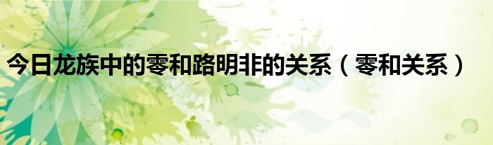 今日龙族中的零和路明非的关系（零和关系）