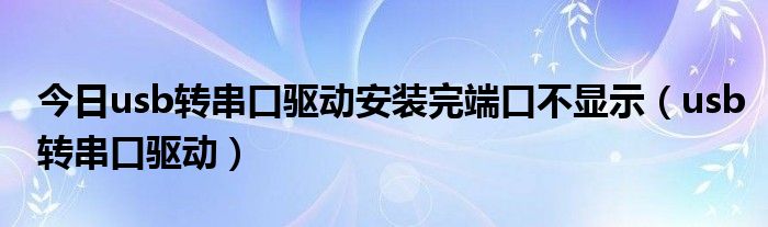 今日usb转串口驱动安装完端口不显示（usb转串口驱动）