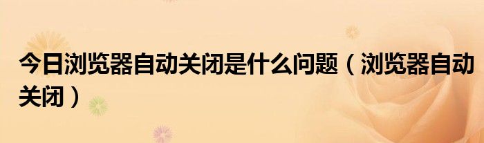 今日浏览器自动关闭是什么问题（浏览器自动关闭）