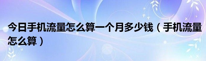 今日手机流量怎么算一个月多少钱（手机流量怎么算）