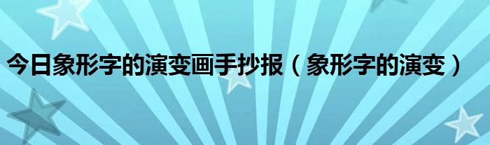 今日象形字的演变画手抄报（象形字的演变）