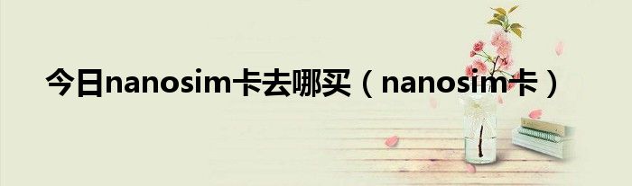 今日nanosim卡去哪买（nanosim卡）