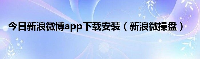 今日新浪微博app下载安装（新浪微操盘）