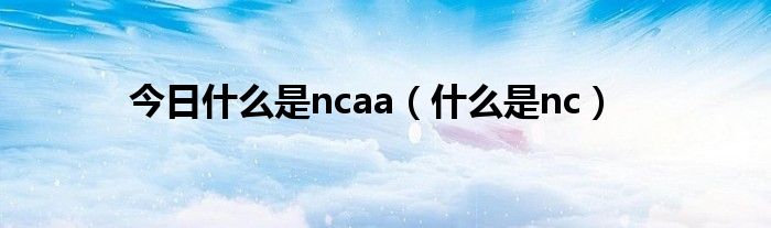 今日什么是ncaa（什么是nc）