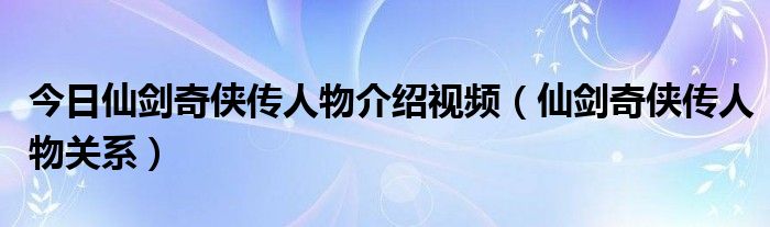 今日仙剑奇侠传人物介绍视频（仙剑奇侠传人物关系）