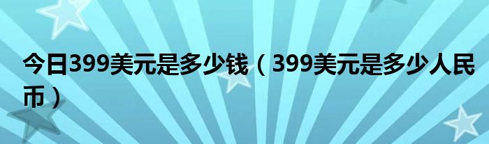 今日399美元是多少钱（399美元是多少人民币）