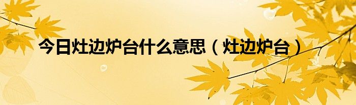 今日灶边炉台什么意思（灶边炉台）