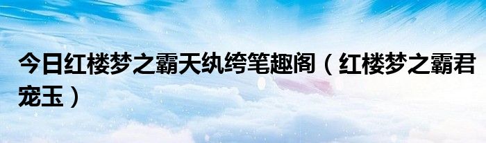 今日红楼梦之霸天纨绔笔趣阁（红楼梦之霸君宠玉）