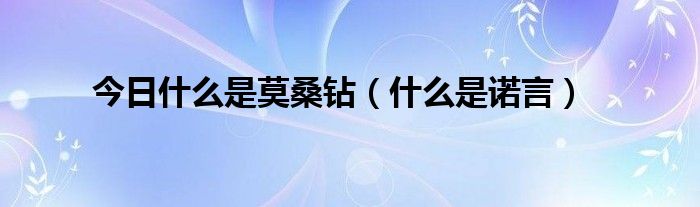 今日什么是莫桑钻（什么是诺言）