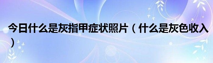 今日什么是灰指甲症状照片（什么是灰色收入）