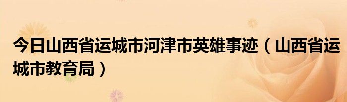 今日山西省运城市河津市英雄事迹（山西省运城市教育局）