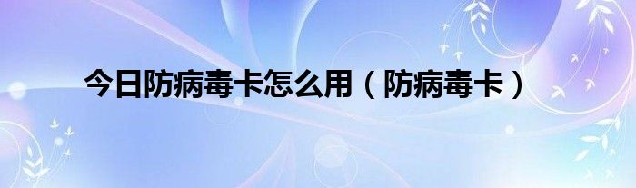 今日防病毒卡怎么用（防病毒卡）