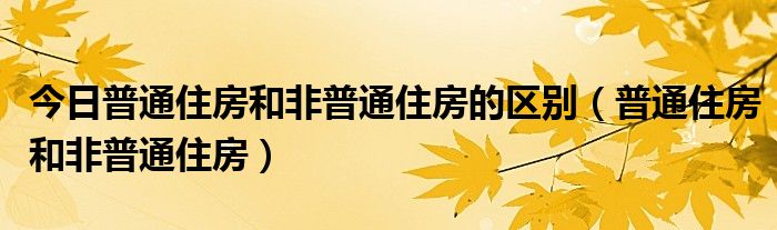 今日普通住房和非普通住房的区别（普通住房和非普通住房）