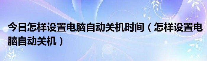 今日怎样设置电脑自动关机时间（怎样设置电脑自动关机）