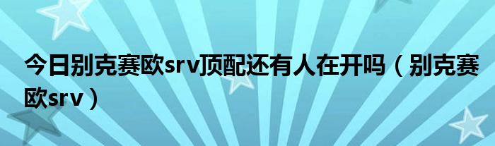 今日别克赛欧srv顶配还有人在开吗（别克赛欧srv）