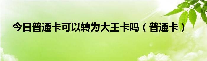 今日普通卡可以转为大王卡吗（普通卡）