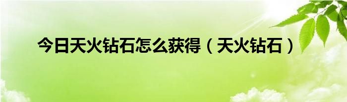 今日天火钻石怎么获得（天火钻石）