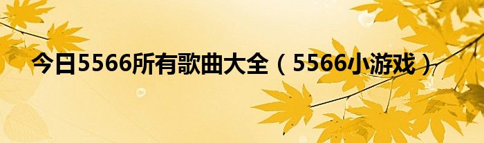 今日5566所有歌曲大全（5566小游戏）