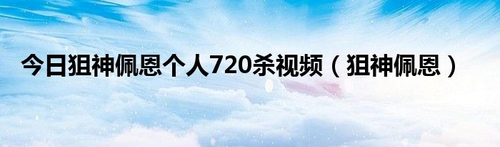 今日狙神佩恩个人720杀视频（狙神佩恩）