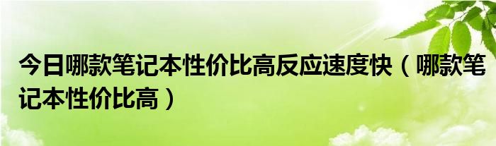 今日哪款笔记本性价比高反应速度快（哪款笔记本性价比高）