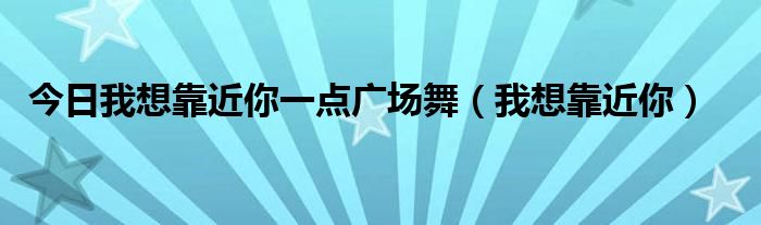 今日我想靠近你一点广场舞（我想靠近你）