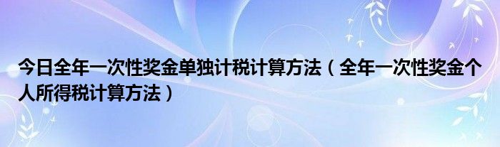 今日全年一次性奖金单独计税计算方法（全年一次性奖金个人所得税计算方法）