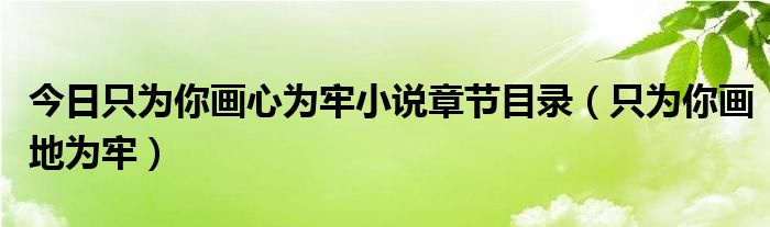 今日只为你画心为牢小说章节目录（只为你画地为牢）