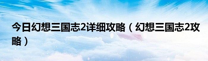 今日幻想三国志2详细攻略（幻想三国志2攻略）