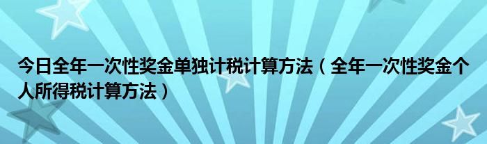 今日全年一次性奖金单独计税计算方法（全年一次性奖金个人所得税计算方法）