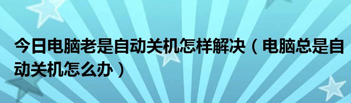 今日电脑老是自动关机怎样解决（电脑总是自动关机怎么办）