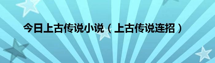 今日上古传说小说（上古传说连招）