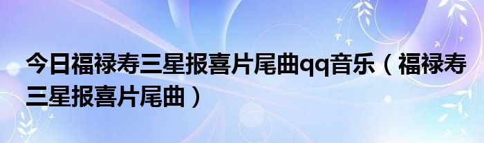 今日福禄寿三星报喜片尾曲qq音乐（福禄寿三星报喜片尾曲）