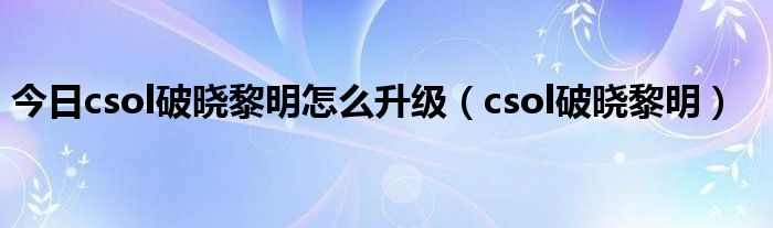 今日csol破晓黎明怎么升级（csol破晓黎明）