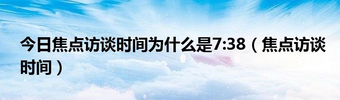 今日焦点访谈时间为什么是7:38（焦点访谈时间）