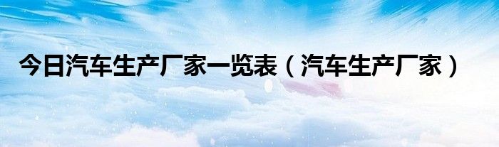 今日汽车生产厂家一览表（汽车生产厂家）