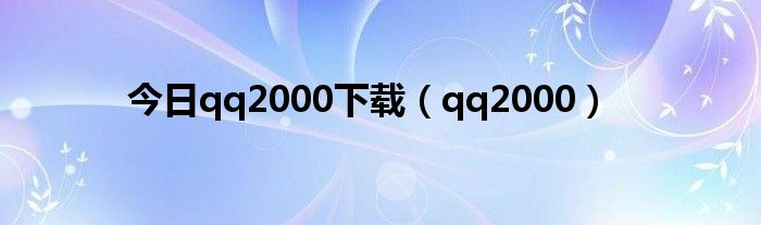 今日qq2000下载（qq2000）