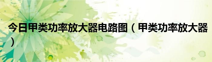 今日甲类功率放大器电路图（甲类功率放大器）