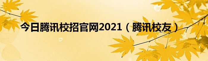 今日腾讯校招官网2021（腾讯校友）