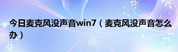 今日麦克风没声音win7（麦克风没声音怎么办）