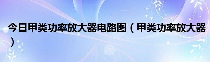 今日甲类功率放大器电路图（甲类功率放大器）